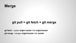 Merge
git pull = git fetch + git merge
git fetch - copies origin master into origin/master
git merge - merges origin/master into master
 