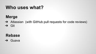 Who uses what?
Merge
➔ Atlassian (with GitHub pull requests for code reviews)
➔ Git
Rebase
➔ Guava
 