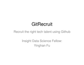 GitRecruit
Recruit the right tech talent using Github
Insight Data Science Fellow:
Yinghan Fu
 