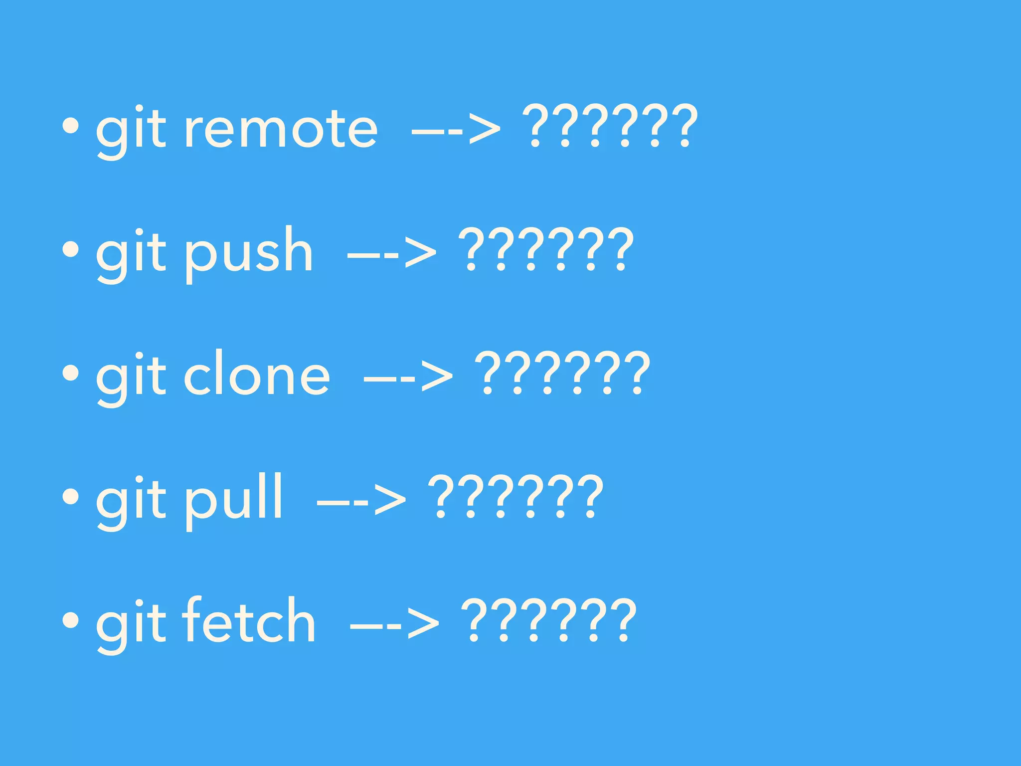 • git remote —-> ??????
• git push —-> ??????
• git clone —-> ??????
• git pull —-> ??????
• git fetch —-> ??????
 