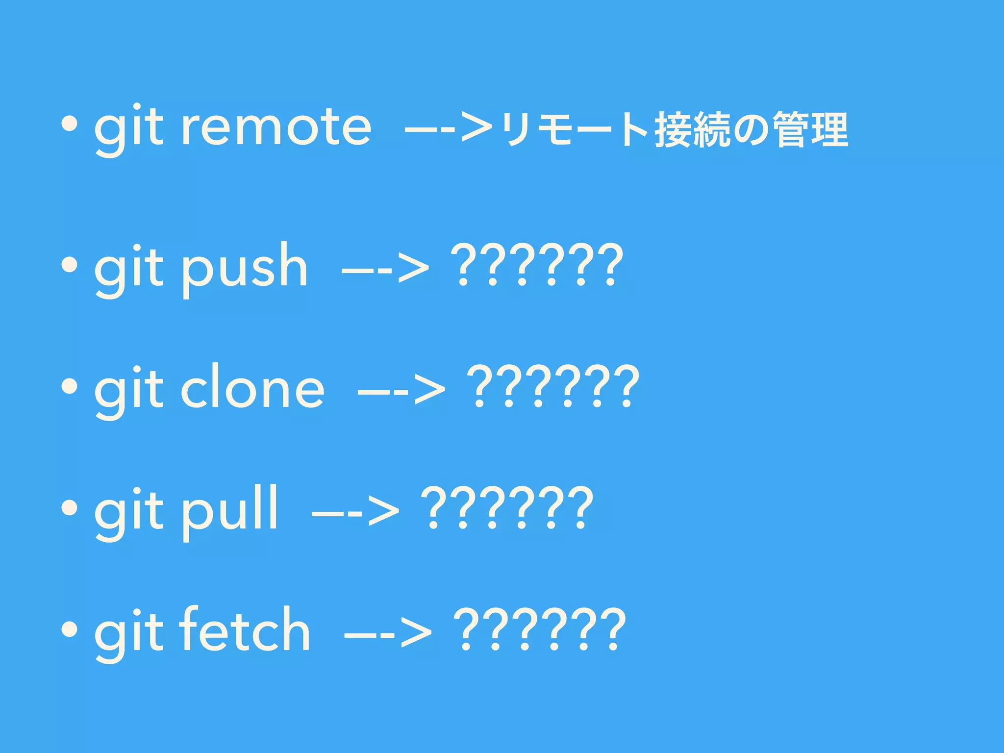 • git remote —->リモート接続の管理
• git push —-> ??????
• git clone —-> ??????
• git pull —-> ??????
• git fetch —-> ??????
 