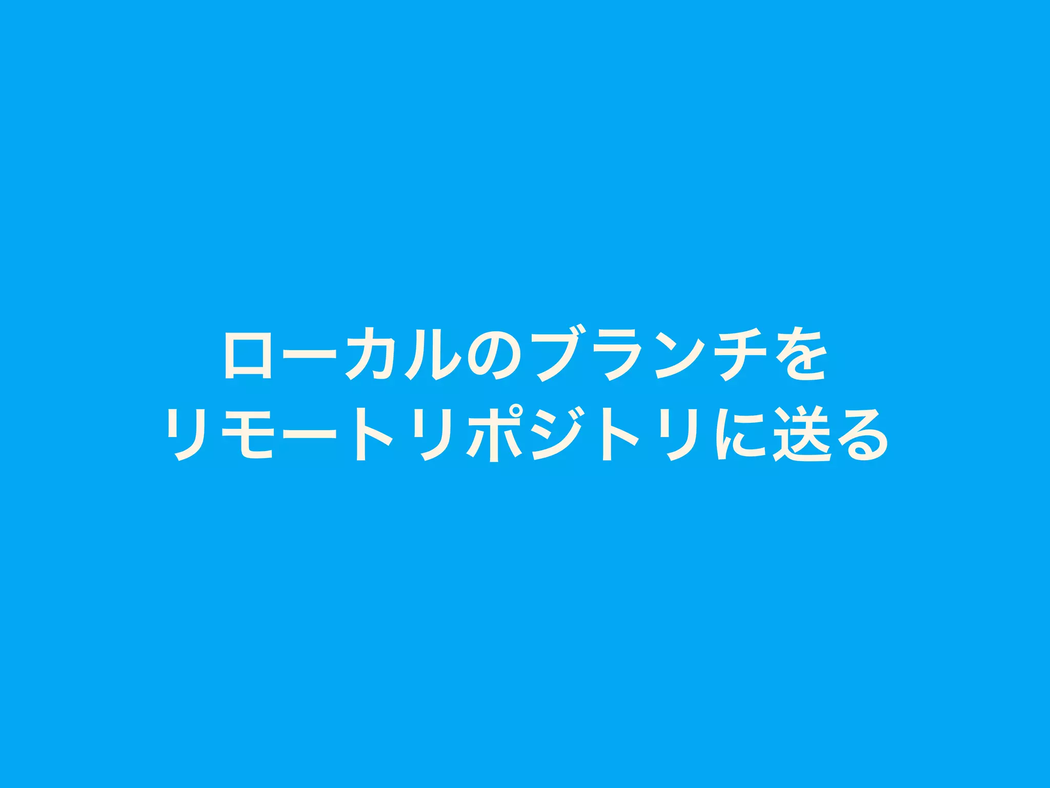 ローカルのブランチを
リモートリポジトリに送る
 