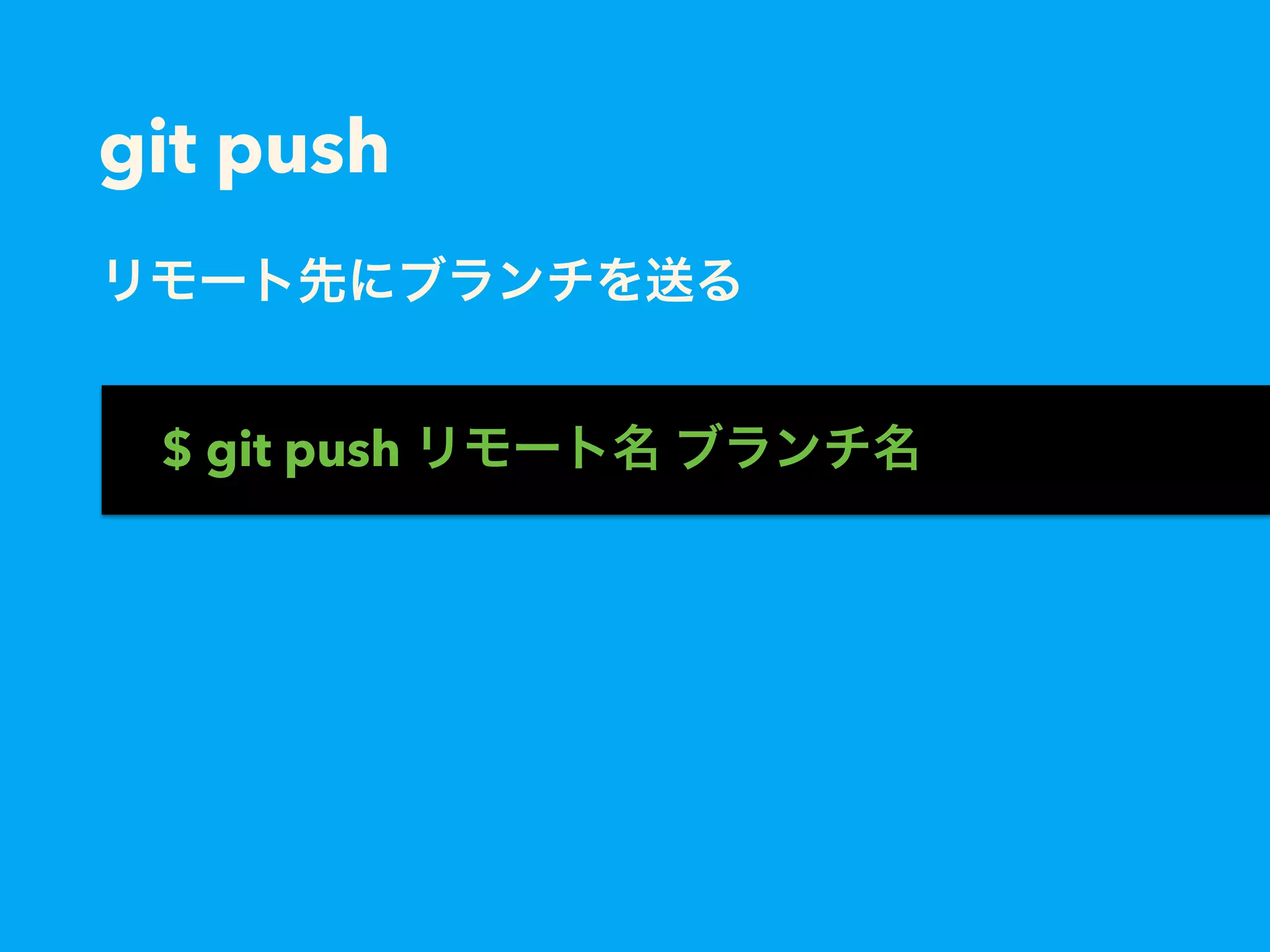 git push
リモート先にブランチを送る
$ git push リモート名 ブランチ名
 