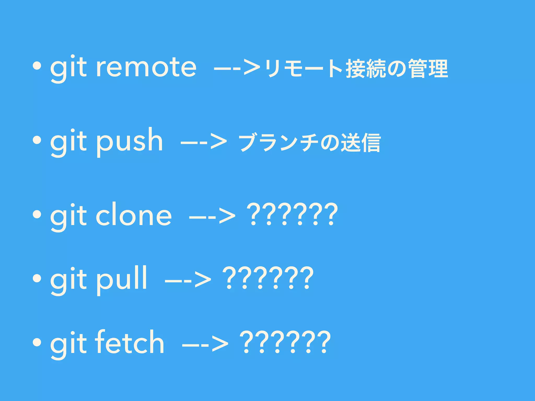 • git remote —->リモート接続の管理
• git push —-> ブランチの送信
• git clone —-> ??????
• git pull —-> ??????
• git fetch —-> ??????
 