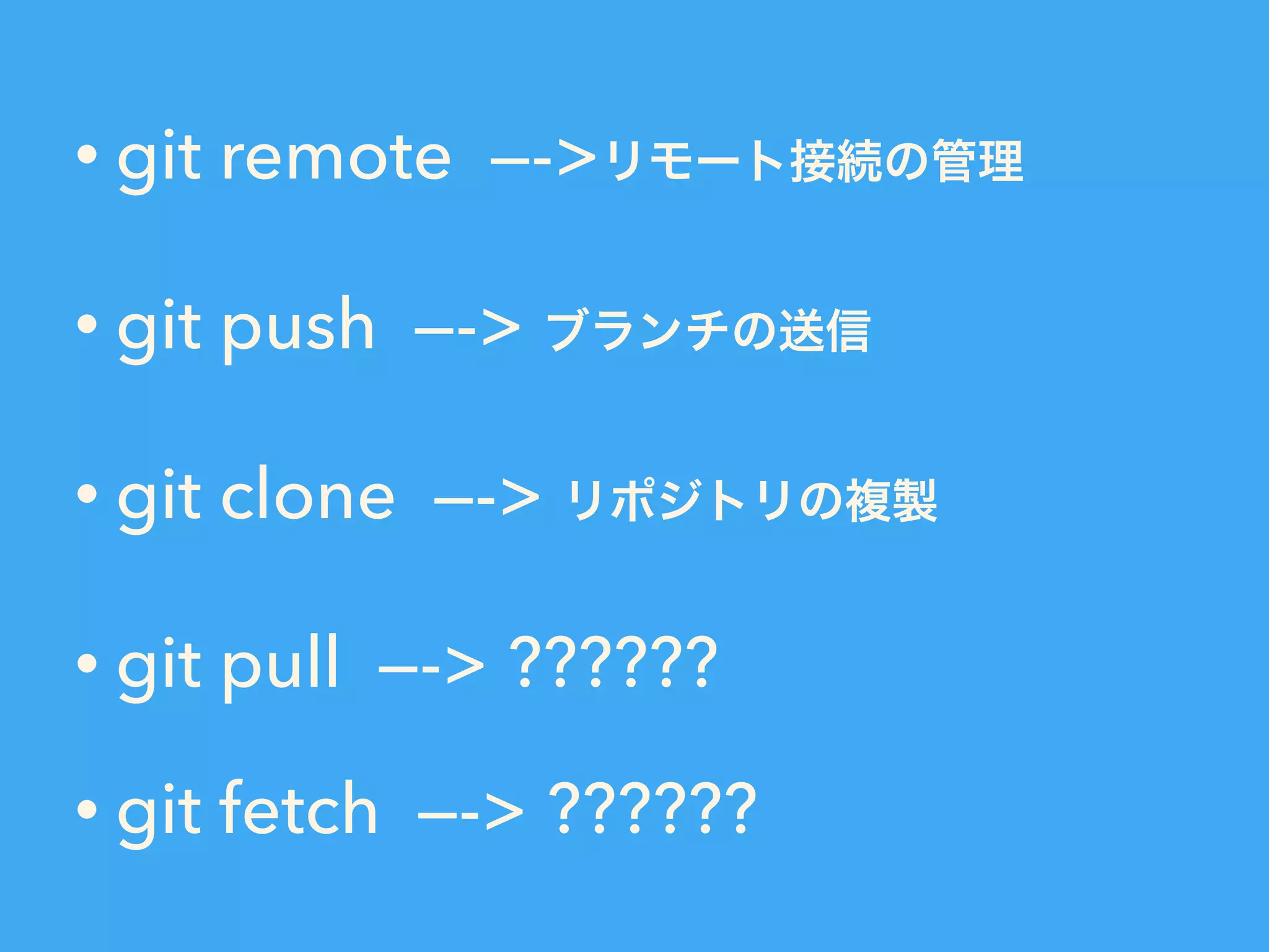 • git remote —->リモート接続の管理
• git push —-> ブランチの送信
• git clone —-> リポジトリの複製
• git pull —-> ??????
• git fetch —-> ??????
 