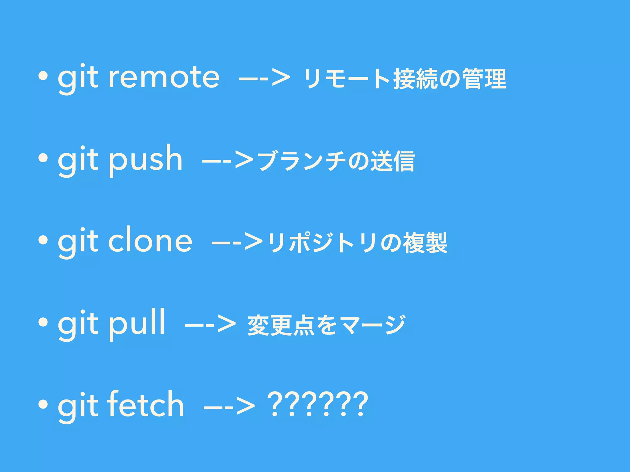• git remote —-> リモート接続の管理
• git push —->ブランチの送信
• git clone —->リポジトリの複製
• git pull —-> 変更点をマージ
• git fetch —-> ??????
 