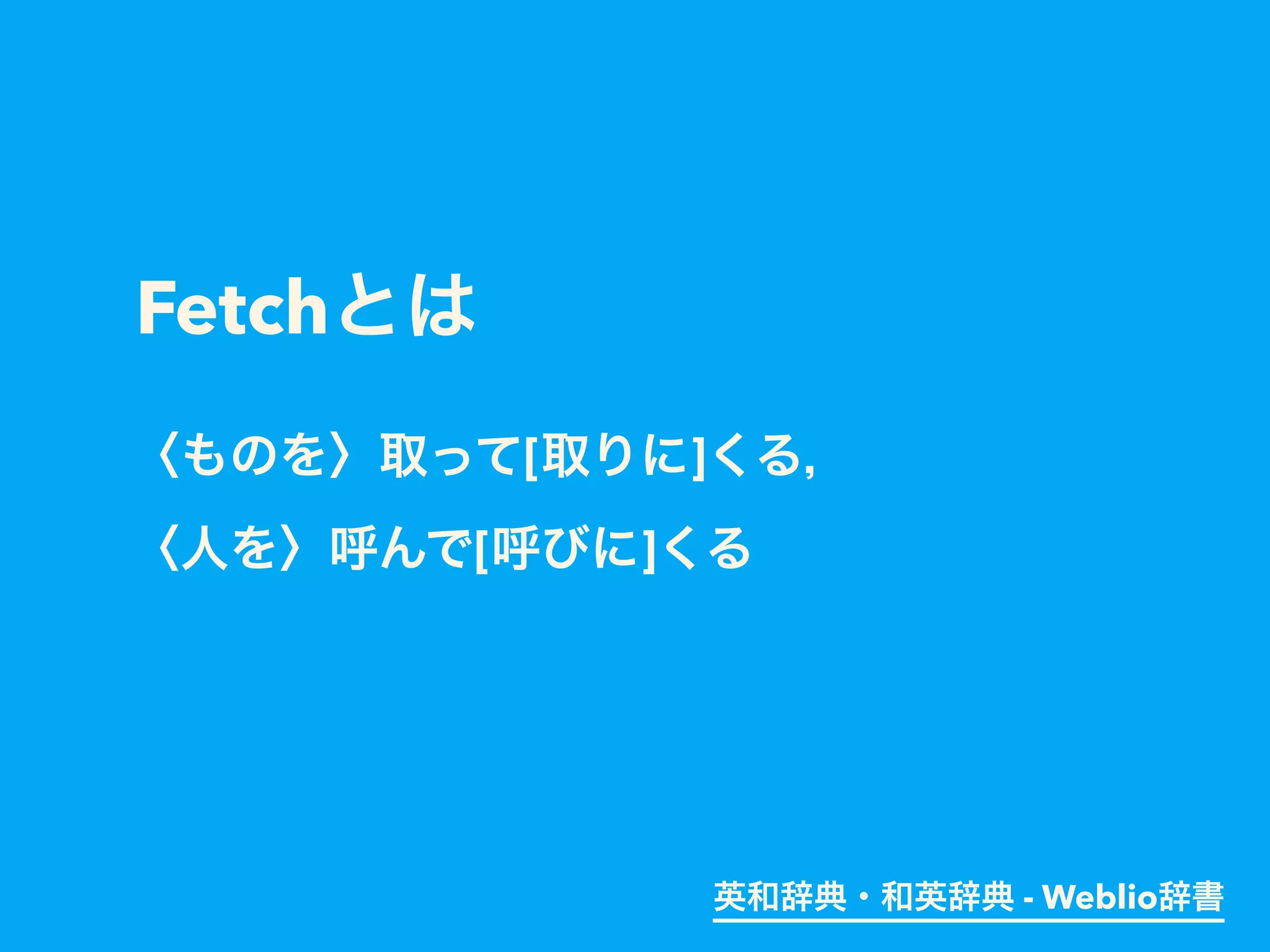 Fetchとは
〈ものを〉取って[取りに]くる，
〈人を〉呼んで[呼びに]くる
英和辞典・和英辞典 - Weblio辞書
 