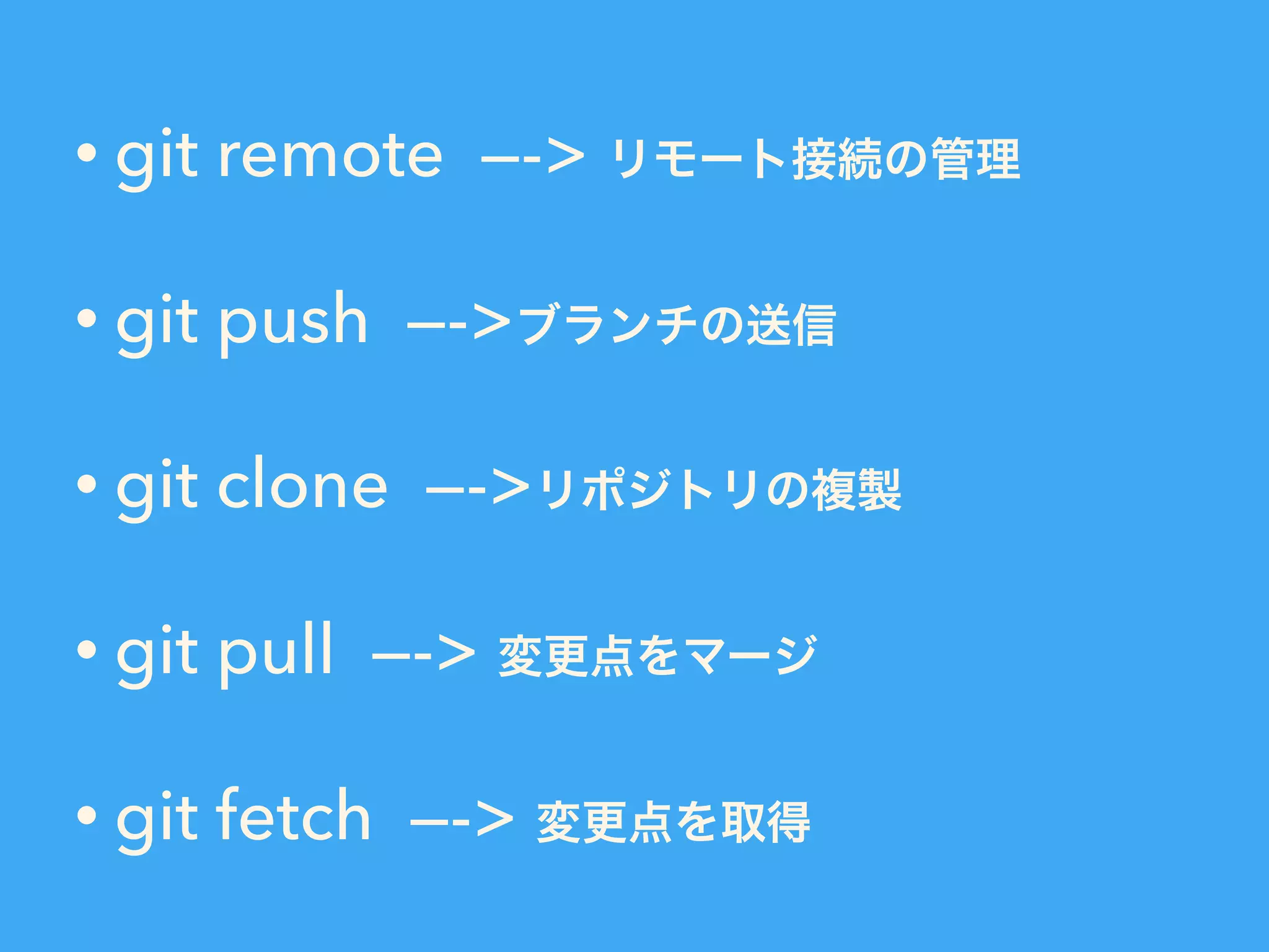 • git remote —-> リモート接続の管理
• git push —->ブランチの送信
• git clone —->リポジトリの複製
• git pull —-> 変更点をマージ
• git fetch —-> 変更点を取得
 