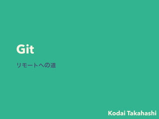 Git
リモートへの道
Kodai Takahashi
 