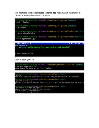 esto traerá los cambios realizados en rama_sec hacia master, fusionando el
trabajo de ambas ramas dentro de master.
Ctrl + o, enter y ctrl + x
 