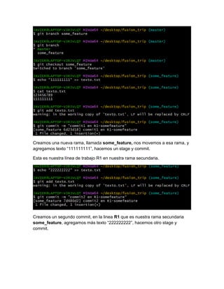 Creamos una nueva rama, llamada some_feature, nos movemos a esa rama, y
agregamos texto “111111111”, hacemos un stage y commit.
Esta es nuestra línea de trabajo R1 en nuestra rama secundaria.
Creamos un segundo commit, en la linea R1 que es nuestra rama secundaria
some_feature, agregamos más texto “222222222”, hacemos otro stage y
commit.
 