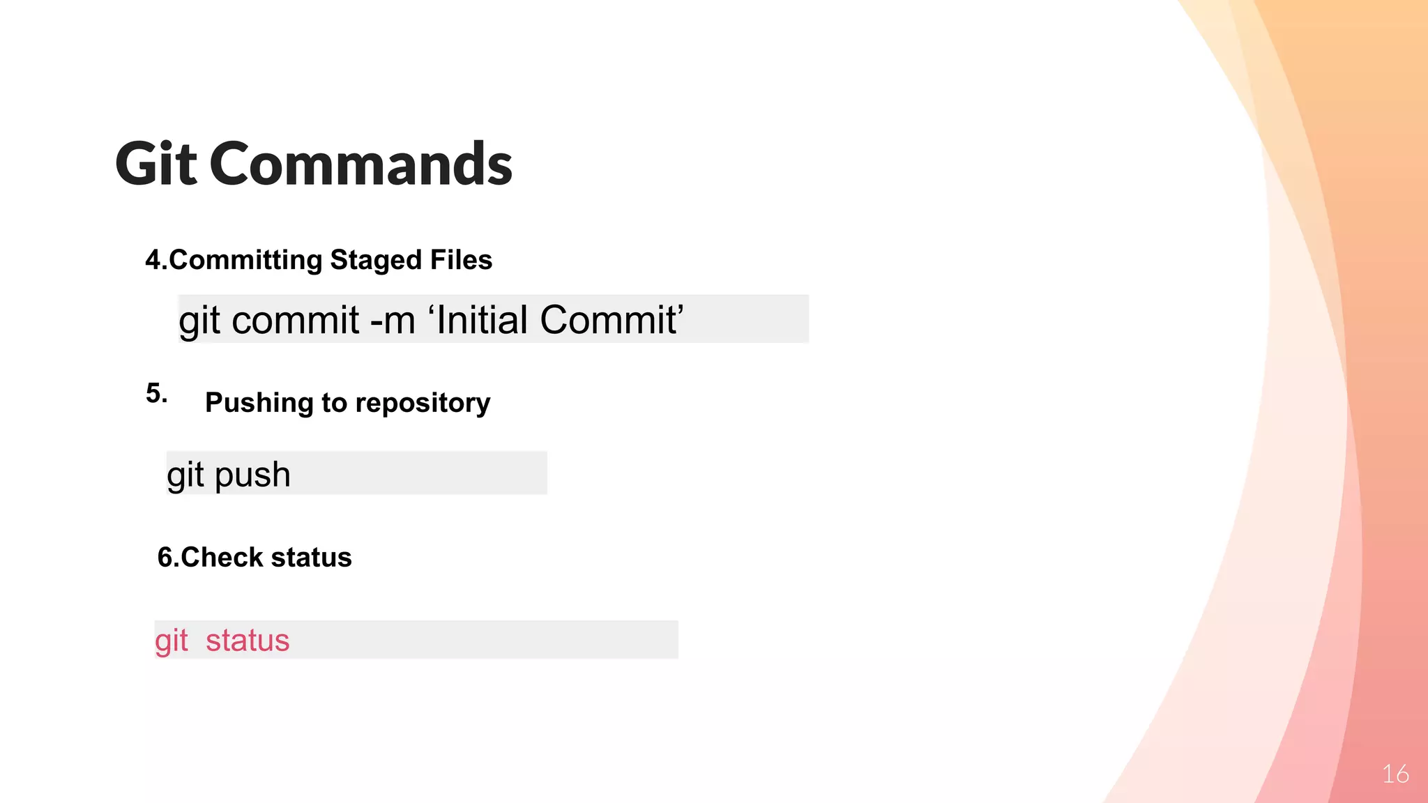 Git Commands
16
4.Committing Staged Files
5.
git commit -m ‘Initial Commit’
Pushing to repository
git push
6.Check status
git status
 