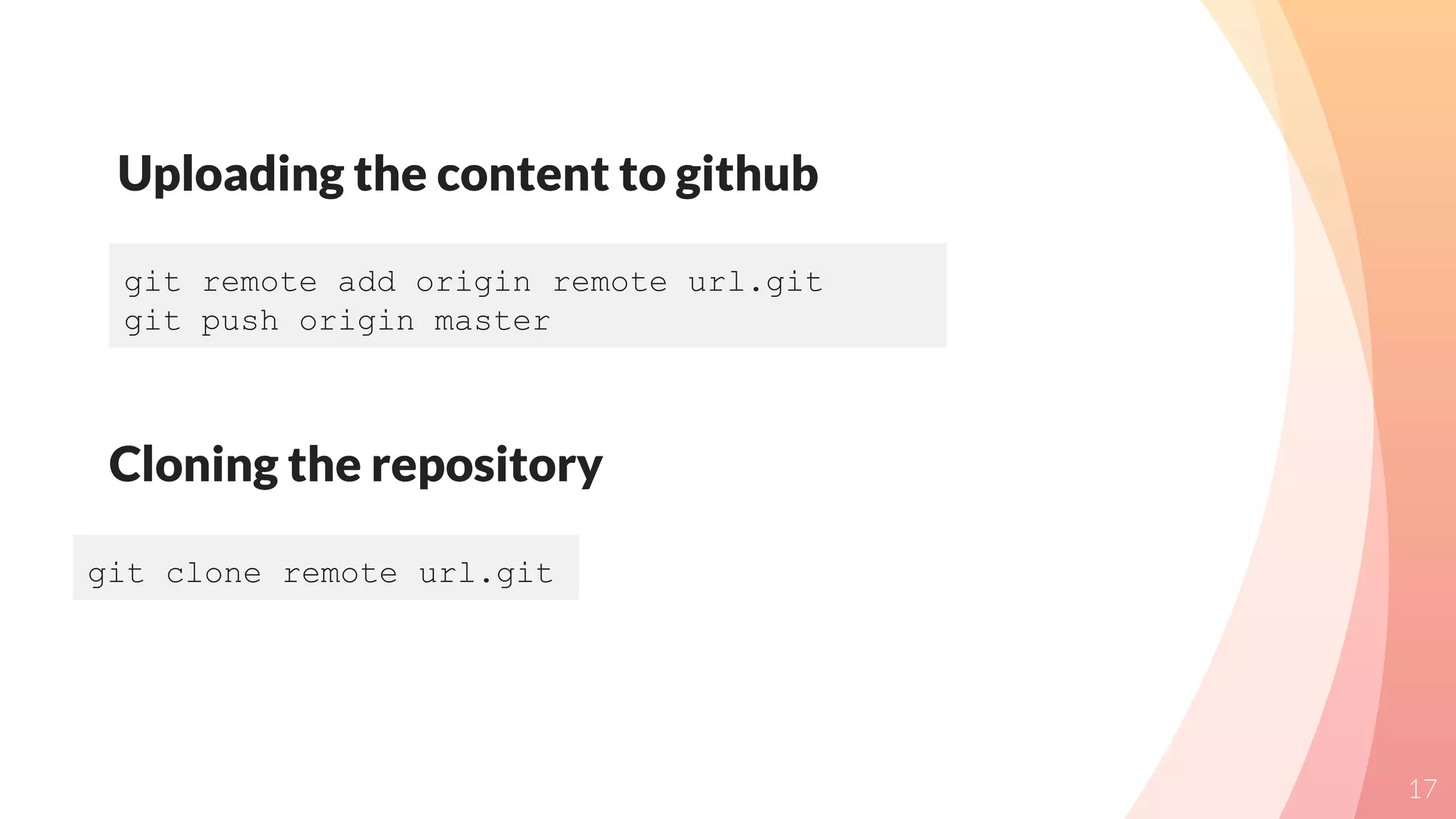 Uploading the content to github
17
git remote add origin remote url.git
git push origin master
Cloning the repository
git clone remote url.git
 