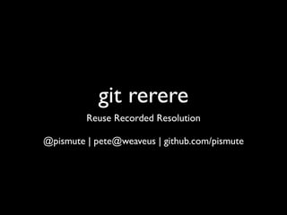 git rerere
         Reuse Recorded Resolution

@pismute | pete@weaveus | github.com/pismute
 