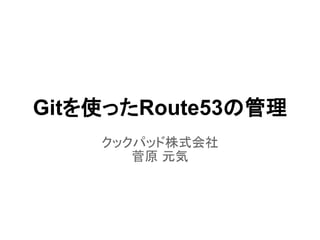 Gitを使ったRoute53の管理
クックパッド株式会社
菅原 元気
 