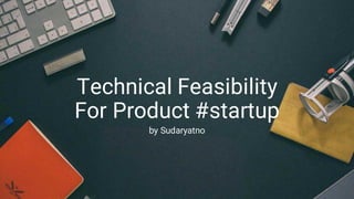Technical Feasibility
For Product #startup
by Sudaryatno
 
