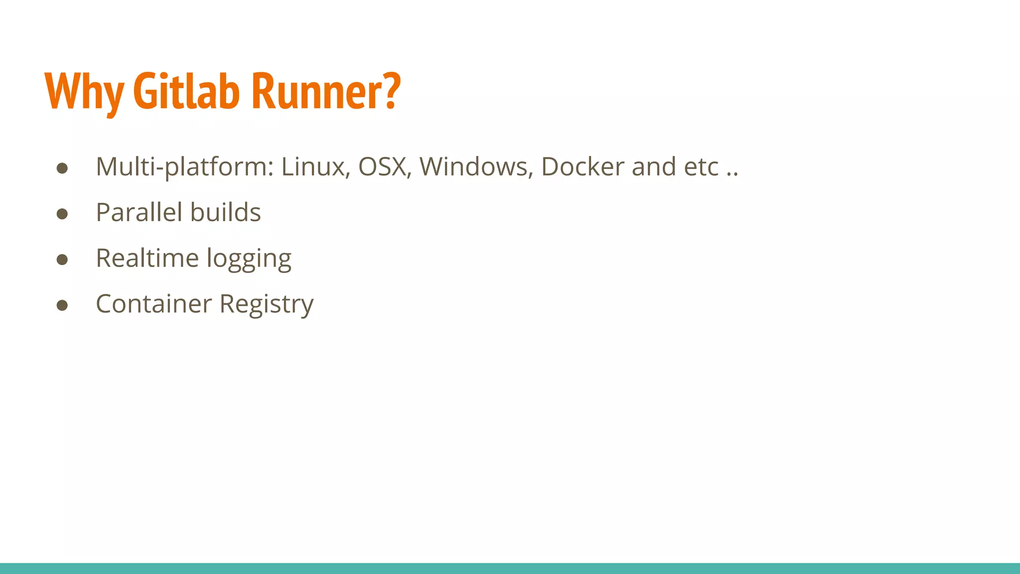 Why Gitlab Runner? ● Multi-platform: Linux, OSX, Windows, Docker and etc .. ● Parallel builds ● Realtime logging ● Container Registry 