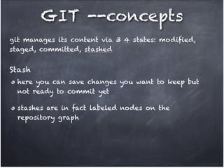 GIT --concepts
git manages its content via 3 4 states: modified,
staged, committed, stashed!
!

Stash
here you can save changes you want to keep but
not ready to commit yet!
stashes are in fact labeled nodes on the
repository graph

 