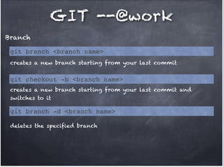 GIT --@work
Branch
git branch <branch name>
creates a new branch starting from your last commit

git checkout -b <branch name>
creates a new branch starting from your last commit and
switches to it

git branch -d <branch name>
deletes the specified branch

 