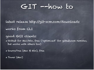 GIT --how to
latest release http:/
/git-scm.com/downloads!
works from CLI!
good GUI clients:
Github for Mac/Win, free ("optimized" for github.com remotes,
but works with others too)!
SourceTree (Mac & Win), free!
Tower (Mac)

 