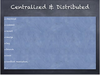 Centralized & Distributed
checkout!
commit!
revert!
merge!
tag!
branch!
lock!
conflict resolution.!
...

 
