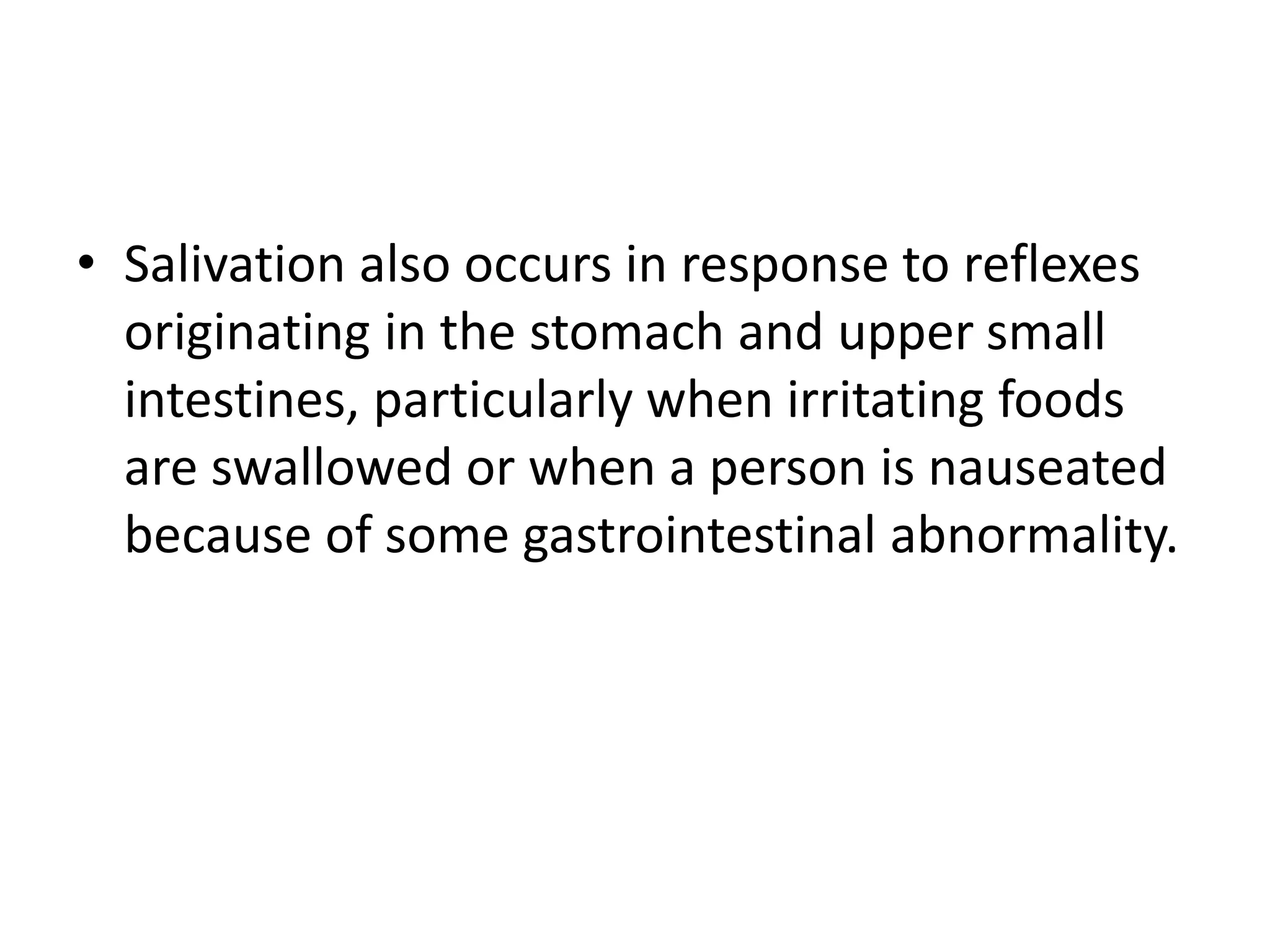 • Salivation also occurs in response to reflexes
originating in the stomach and upper small
intestines, particularly when irritating foods
are swallowed or when a person is nauseated
because of some gastrointestinal abnormality.
 