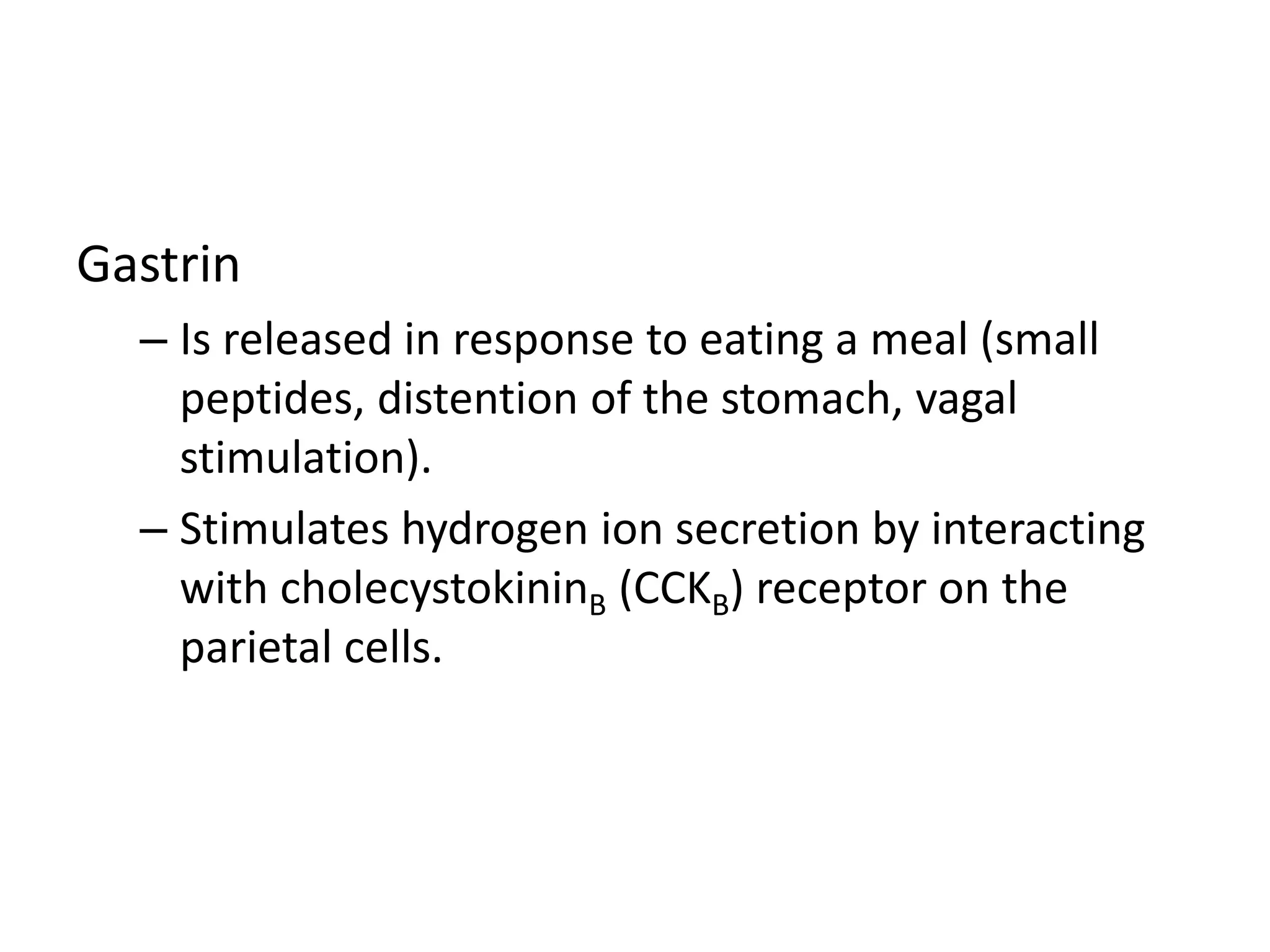Gastrin
– Is released in response to eating a meal (small
peptides, distention of the stomach, vagal
stimulation).
– Stimulates hydrogen ion secretion by interacting
with cholecystokininB (CCKB) receptor on the
parietal cells.
 