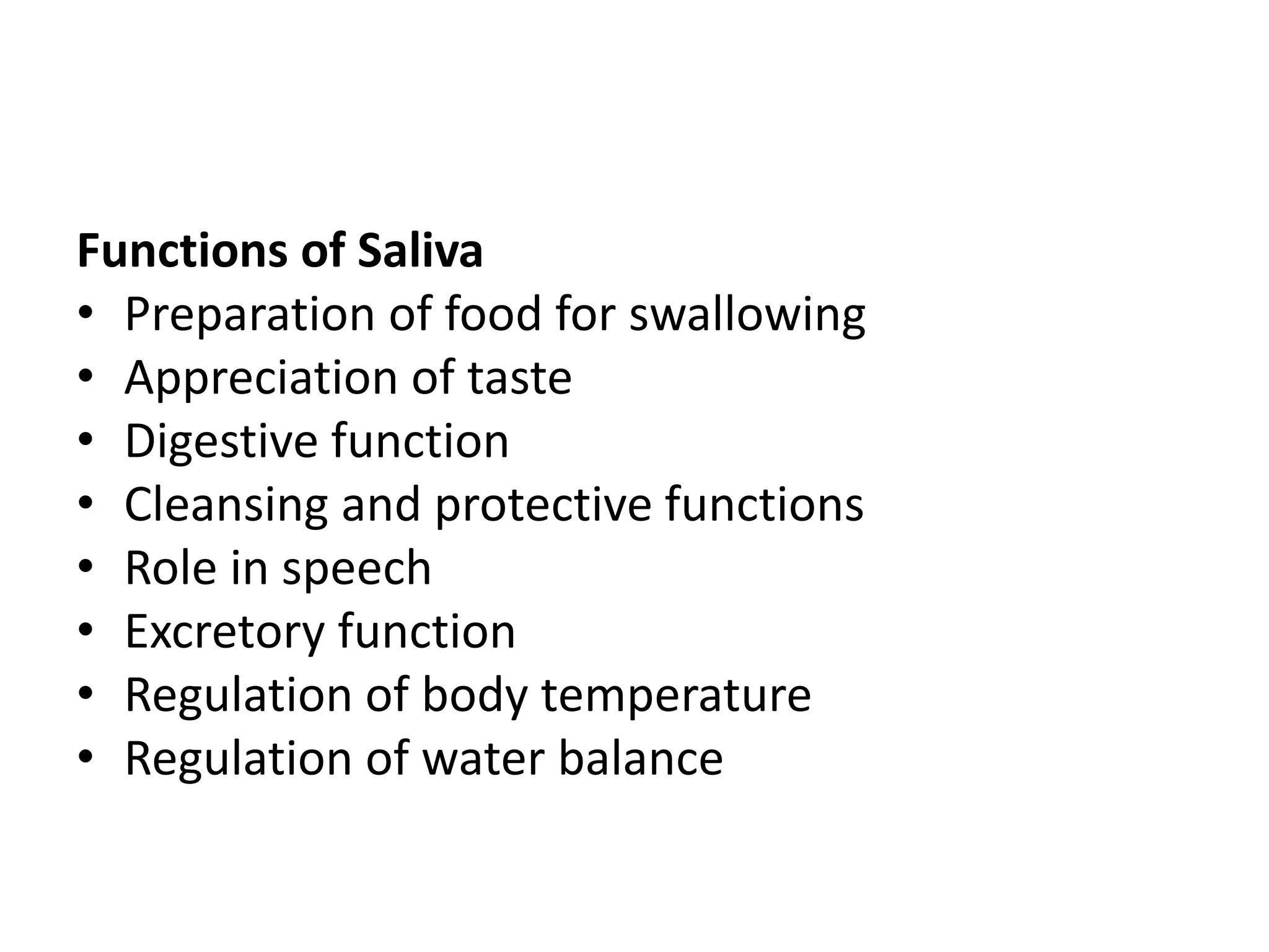 Functions of Saliva
• Preparation of food for swallowing
• Appreciation of taste
• Digestive function
• Cleansing and protective functions
• Role in speech
• Excretory function
• Regulation of body temperature
• Regulation of water balance
 