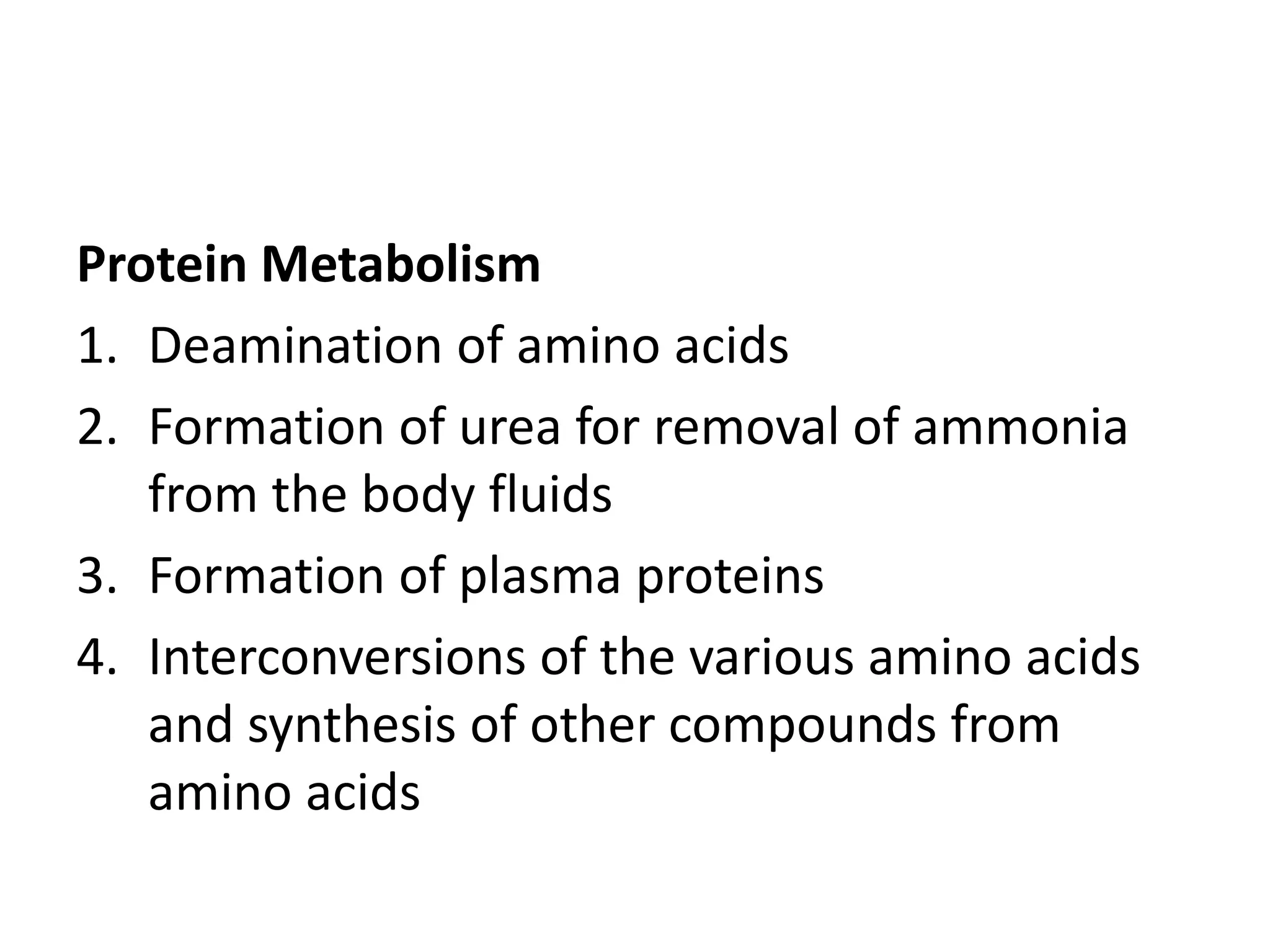 Protein Metabolism
1. Deamination of amino acids
2. Formation of urea for removal of ammonia
from the body fluids
3. Formation of plasma proteins
4. Interconversions of the various amino acids
and synthesis of other compounds from
amino acids
 