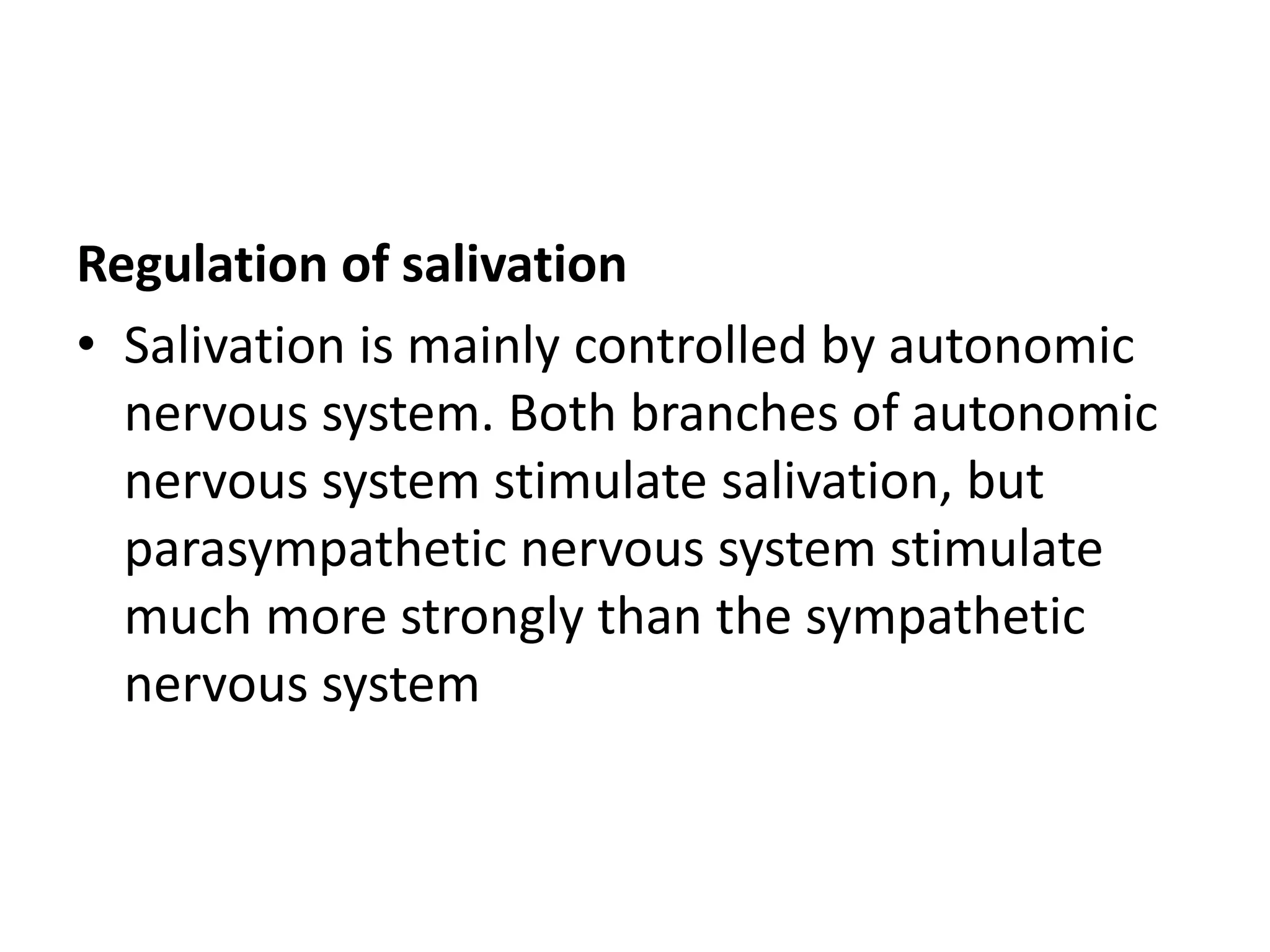 Regulation of salivation
• Salivation is mainly controlled by autonomic
nervous system. Both branches of autonomic
nervous system stimulate salivation, but
parasympathetic nervous system stimulate
much more strongly than the sympathetic
nervous system
 