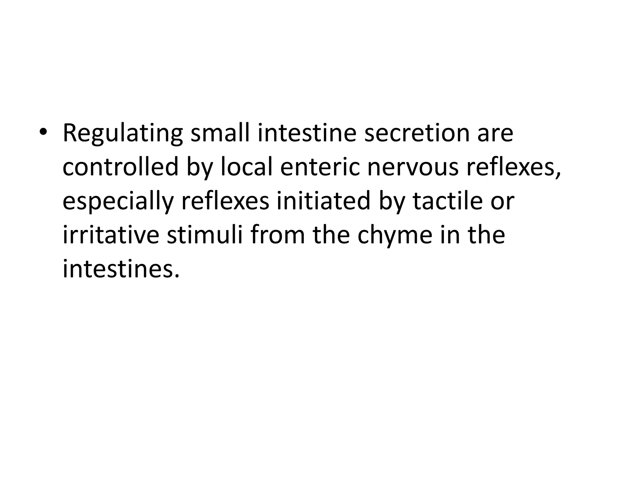 • Regulating small intestine secretion are
controlled by local enteric nervous reflexes,
especially reflexes initiated by tactile or
irritative stimuli from the chyme in the
intestines.
 