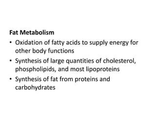 Fat Metabolism
• Oxidation of fatty acids to supply energy for
other body functions
• Synthesis of large quantities of cholesterol,
phospholipids, and most lipoproteins
• Synthesis of fat from proteins and
carbohydrates
 