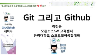 Git 그리고 Github
이정근
오픈소스SW 교육센터
한림대학교 소프트웨어융합대학
캡스톤/교과목 프로젝트를 소스 관리를 위한 멋진 도구
 