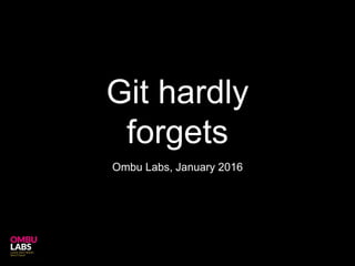 Git hardly
forgets
Ombu Labs, January 2016