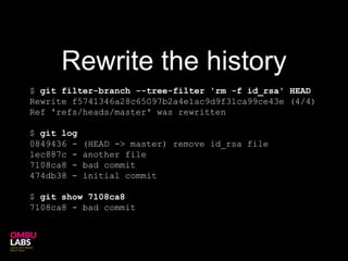 $ git filter-branch --tree-filter 'rm -f id_rsa' HEAD
Rewrite f5741346a28c65097b2a4e1ac9d9f31ca99ce43e (4/4)
Ref 'refs/heads/master' was rewritten
$ git log
0849436 - (HEAD -> master) remove id_rsa file
1ec887c - another file
7108ca8 - bad commit
474db38 - initial commit
$ git show 7108ca8
7108ca8 - bad commit
Rewrite the history