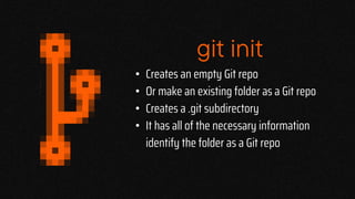 git init
• Creates an empty Git repo
• Or make an existing folder as a Git repo
• Creates a .git subdirectory
• It has all of the necessary information
identify the folder as a Git repo
 