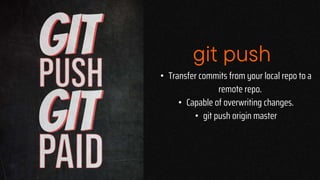 git push
• Transfer commits from your local repo to a
remote repo.
• Capable of overwriting changes.
• git push origin master
 