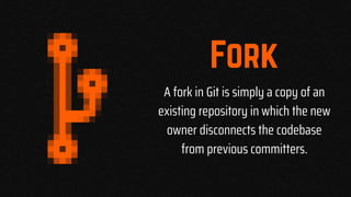 A fork in Git is simply a copy of an
existing repository in which the new
owner disconnects the codebase
from previous committers.
 