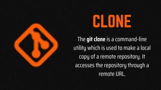 The git clone is a command-line
utility which is used to make a local
copy of a remote repository. It
accesses the repository through a
remote URL.
 