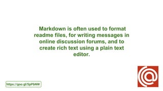 Markdown is often used to format
readme files, for writing messages in
online discussion forums, and to
create rich text using a plain text
editor.
https://goo.gl/SpPbNW
 