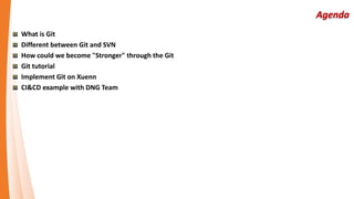 What is Git
Different between Git and SVN
How could we become "Stronger" through the Git
Git tutorial
Implement Git on Xuenn
CI&CD example with DNG Team
 