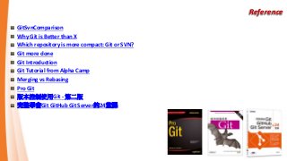 Reference
GitSvnComparison
Why Git is Better than X
Which repository is more compact: Git or SVN?
Git more done
Git Introduction
Git Tutorial from Alpha Camp
Merging vs Rebasing
Pro Git
版本控制使用Git - 第二版
完整學會Git GitHub Git Server的24堂課
 