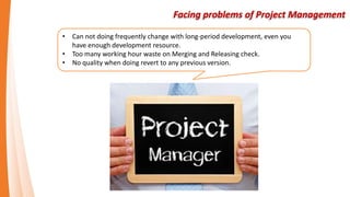 Facing problems of Project Management
• Can not doing frequently change with long-period development, even you
have enough...