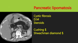 Pancreatic lipomatosis
Cystic fibrosis
D.M
Steroids
Cushing $
Shwachman diamond $
 