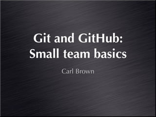 Git and GitHub:
Small team basics
     Carl Brown
 