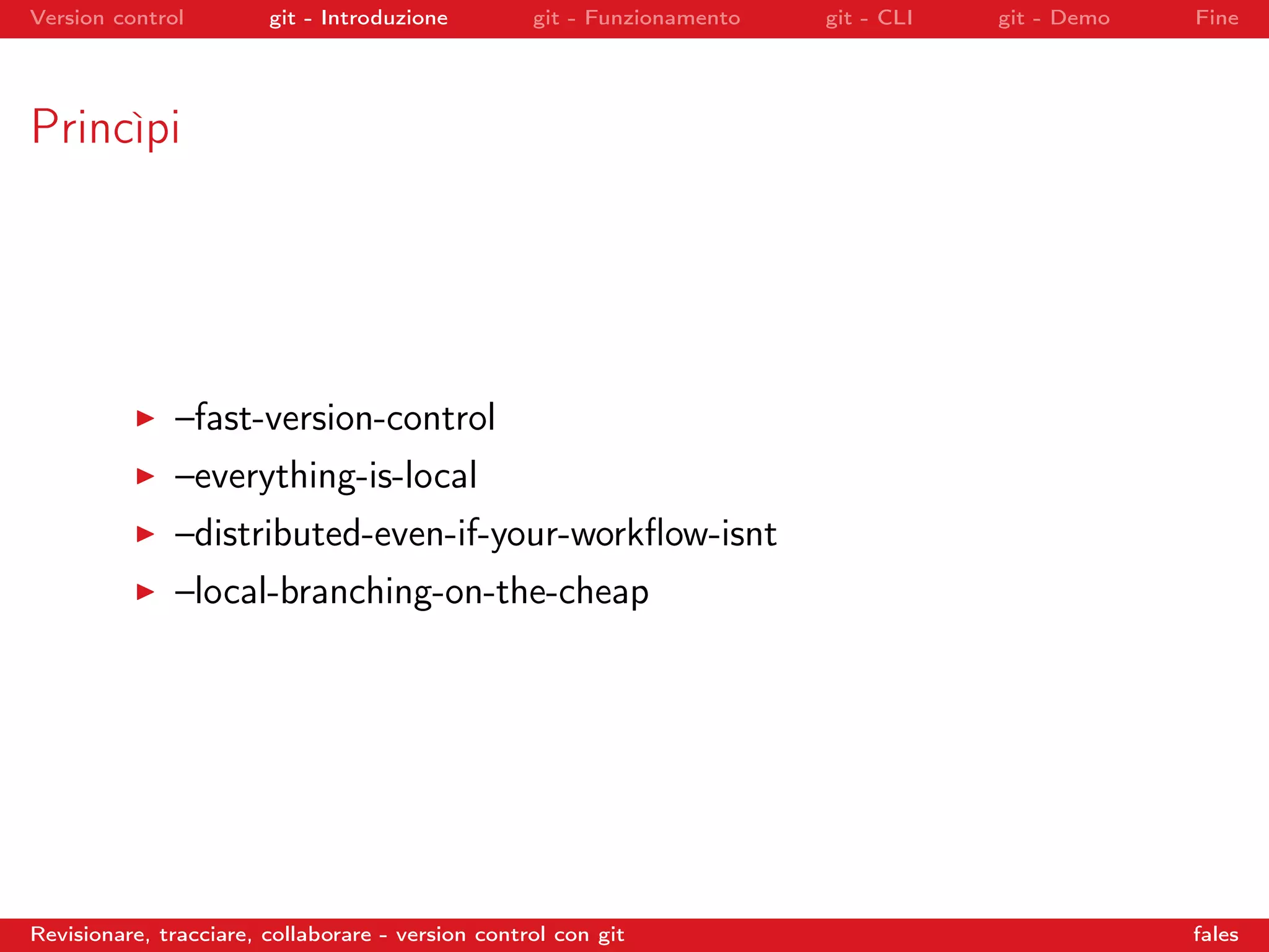 Version control git - Introduzione git - Funzionamento git - CLI git - Demo Fine
Princìpi
–fast-version-control
–everything-is-local
–distributed-even-if-your-workﬂow-isnt
–local-branching-on-the-cheap
Revisionare, tracciare, collaborare - version control con git fales
 