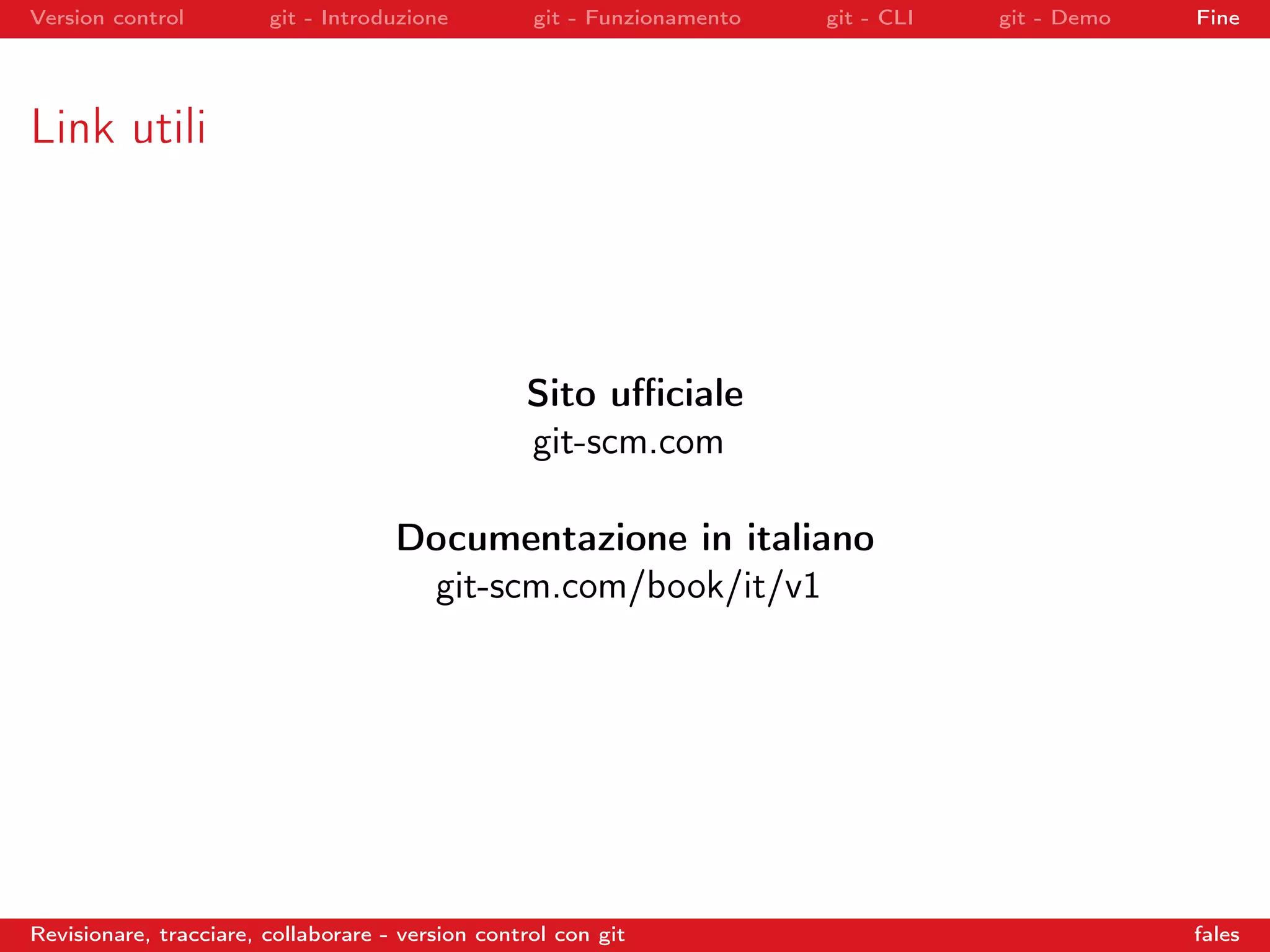 Version control git - Introduzione git - Funzionamento git - CLI git - Demo Fine
Link utili
Sito uﬃciale
git-scm.com
Documentazione in italiano
git-scm.com/book/it/v1
Revisionare, tracciare, collaborare - version control con git fales
 