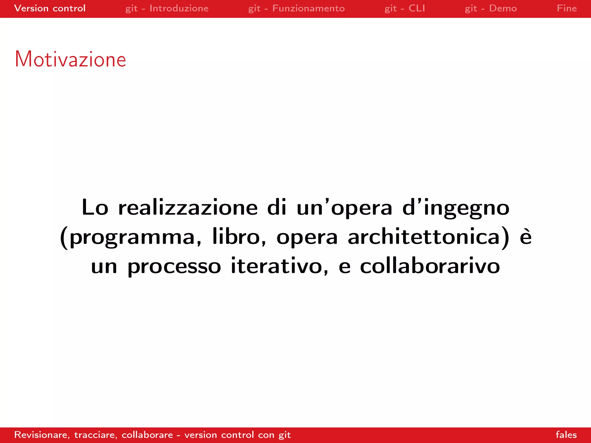 Version control git - Introduzione git - Funzionamento git - CLI git - Demo Fine
Motivazione
Lo realizzazione di un’opera d’ingegno
(programma, libro, opera architettonica) è
un processo iterativo, e collaborarivo
Revisionare, tracciare, collaborare - version control con git fales
 