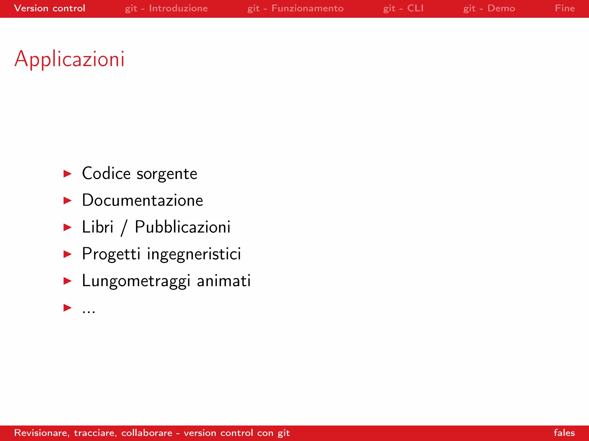 Version control git - Introduzione git - Funzionamento git - CLI git - Demo Fine
Applicazioni
Codice sorgente
Documentazione
Libri / Pubblicazioni
Progetti ingegneristici
Lungometraggi animati
...
Revisionare, tracciare, collaborare - version control con git fales
 