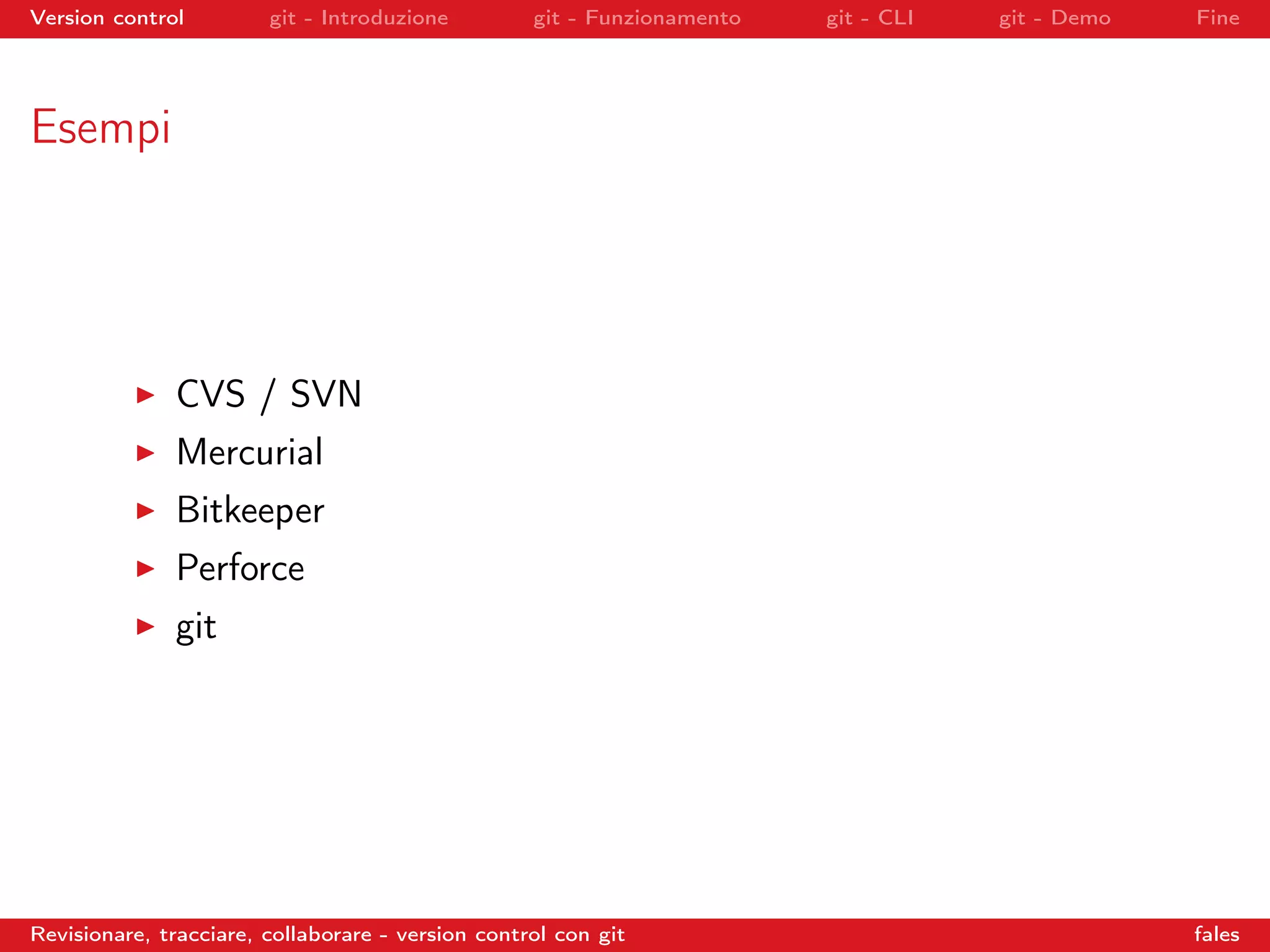 Version control git - Introduzione git - Funzionamento git - CLI git - Demo Fine
Esempi
CVS / SVN
Mercurial
Bitkeeper
Perforce
git
Revisionare, tracciare, collaborare - version control con git fales
 
